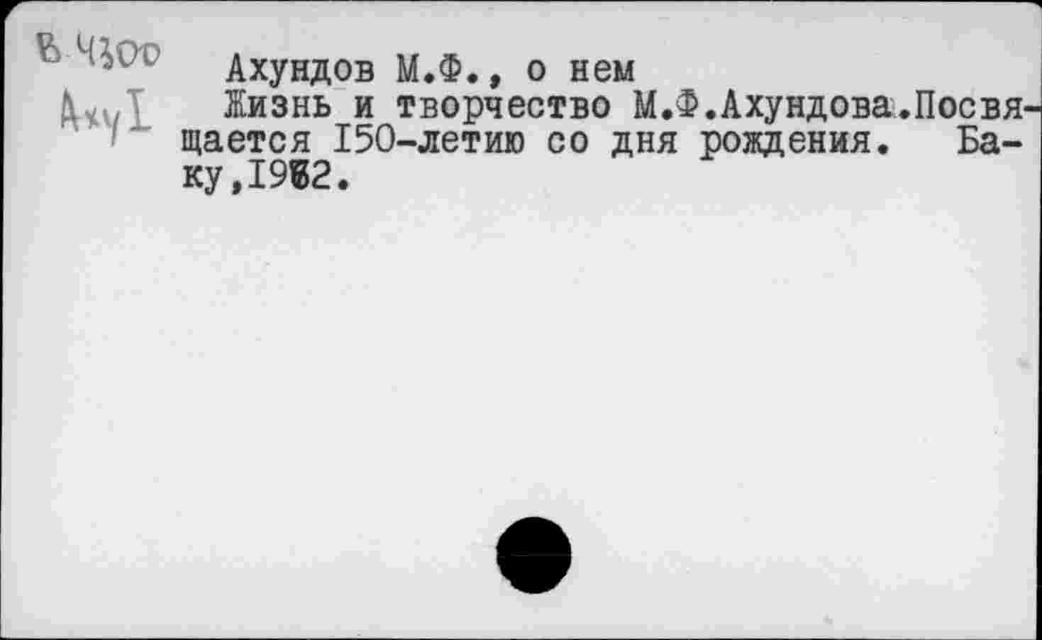 ﻿
Ахундов М.Ф., о нем
Жизнь и творчество М.Ф. Ахундова.Посвя^ щается 150-летию со дня рождения. Баку, 1932.